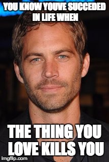 YOU KNOW YOUVE SUCCEDED IN LIFE WHEN; THE THING YOU LOVE KILLS YOU | image tagged in paul walker | made w/ Imgflip meme maker