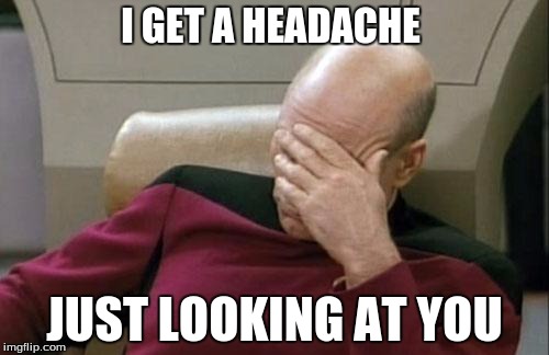 this is my friends first ever meme... | I GET A HEADACHE; JUST LOOKING AT YOU | image tagged in memes,captain picard facepalm,first meme | made w/ Imgflip meme maker