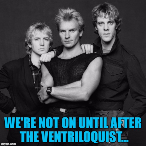 the police | WE'RE NOT ON UNTIL AFTER THE VENTRILOQUIST... | image tagged in the police | made w/ Imgflip meme maker