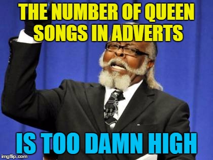 They're used to sell everything | THE NUMBER OF QUEEN SONGS IN ADVERTS; IS TOO DAMN HIGH | image tagged in memes,too damn high,music,queen,adverts | made w/ Imgflip meme maker