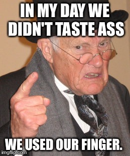 Back In My Day Meme | IN MY DAY WE DIDN'T TASTE ASS WE USED OUR FINGER. | image tagged in memes,back in my day | made w/ Imgflip meme maker