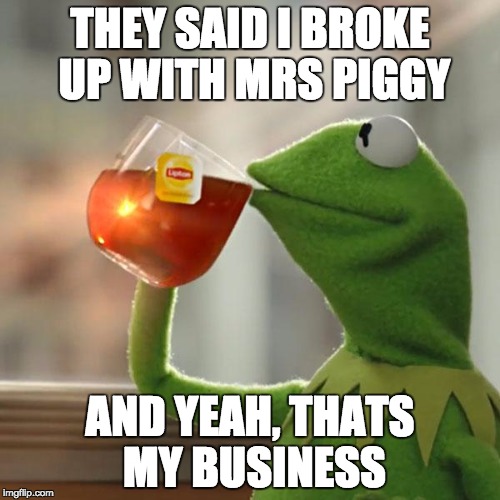 But That's None Of My Business | THEY SAID I BROKE UP WITH MRS PIGGY; AND YEAH, THATS MY BUSINESS | image tagged in memes,but thats none of my business,kermit the frog | made w/ Imgflip meme maker