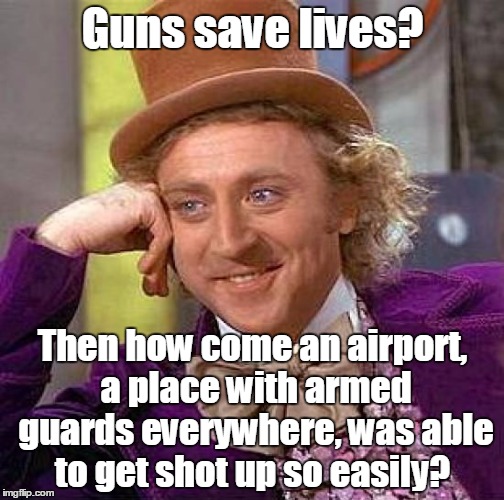 Creepy Condescending Wonka Meme | Guns save lives? Then how come an airport, a place with armed guards everywhere, was able to get shot up so easily? | image tagged in memes,creepy condescending wonka | made w/ Imgflip meme maker