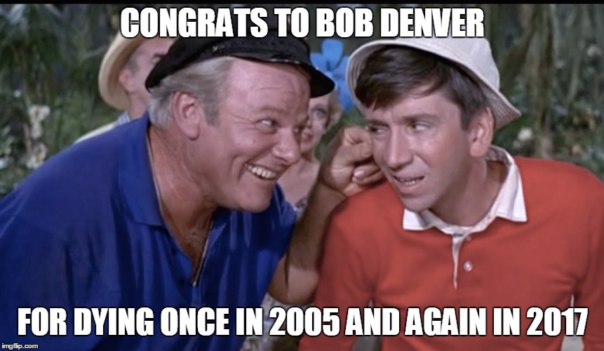 gilligan | CONGRATS TO BOB DENVER; FOR DYING ONCE IN 2005 AND AGAIN IN 2017 | image tagged in gilligan | made w/ Imgflip meme maker