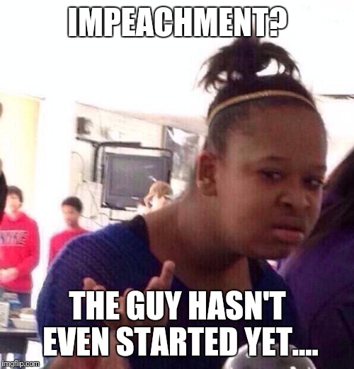 IMPEACHMENT? THE GUY HASN'T EVEN STARTED YET.... | image tagged in memes,black girl wat | made w/ Imgflip meme maker