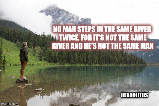 NO MAN STEPS IN THE SAME RIVER TWICE, FOR IT'S NOT THE SAME RIVER AND HE'S NOT THE SAME MAN; HERACLITUS | image tagged in nature | made w/ Imgflip meme maker