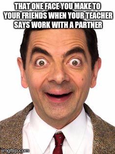 Mr Beans funny face | THAT ONE FACE YOU MAKE TO YOUR FRIENDS WHEN YOUR TEACHER SAYS WORK WITH A PARTNER | image tagged in mr beans funny face | made w/ Imgflip meme maker
