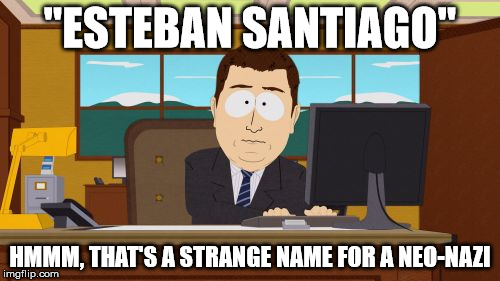 Aaaaand Its Gone | "ESTEBAN SANTIAGO"; HMMM, THAT'S A STRANGE NAME FOR A NEO-NAZI | image tagged in memes,aaaaand its gone | made w/ Imgflip meme maker