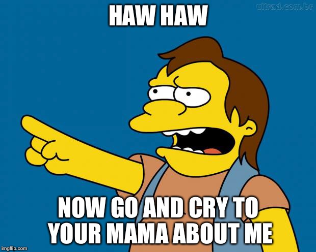 Nelson Muntz Haw Haw | HAW HAW; NOW GO AND CRY TO YOUR MAMA ABOUT ME | image tagged in nelson retardado,memes,funny,ha ha,funny memes | made w/ Imgflip meme maker