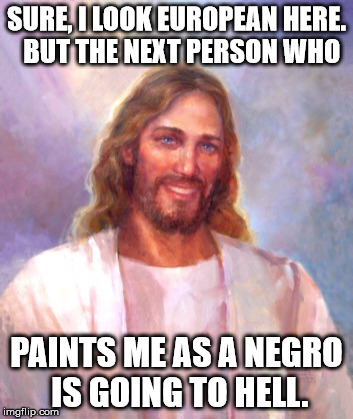 Smiling Jesus Meme | SURE, I LOOK EUROPEAN HERE.  BUT THE NEXT PERSON WHO; PAINTS ME AS A NEGRO IS GOING TO HELL. | image tagged in memes,smiling jesus | made w/ Imgflip meme maker