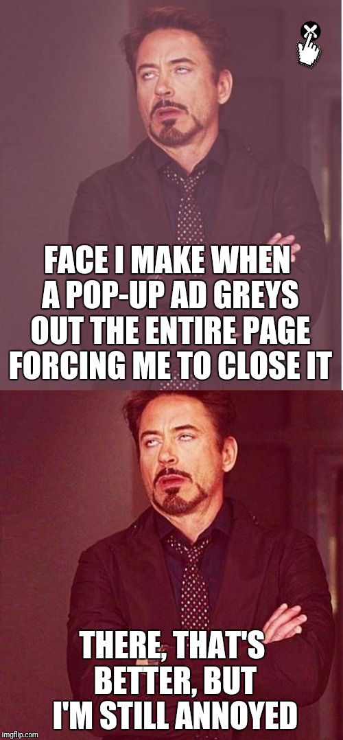  I Hate When This Nuisance Pops Up | FACE I MAKE WHEN A POP-UP AD GREYS OUT THE ENTIRE PAGE FORCING ME TO CLOSE IT; THERE, THAT'S BETTER, BUT I'M STILL ANNOYED | image tagged in face you make robert downey jr,annoying pop-up ads,memes | made w/ Imgflip meme maker