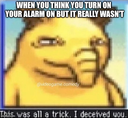 WHEN YOU THINK YOU TURN ON YOUR ALARM ON BUT IT REALLY WASN'T | image tagged in it was all a trick | made w/ Imgflip meme maker