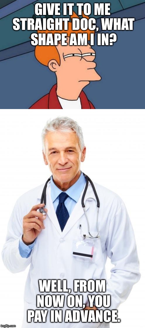 GIVE IT TO ME STRAIGHT DOC, WHAT SHAPE AM I IN? WELL, FROM NOW ON, YOU PAY IN ADVANCE. | image tagged in doctor,memes | made w/ Imgflip meme maker
