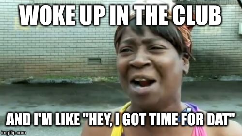 Ain't Nobody Got Time For That | WOKE UP IN THE CLUB; AND I'M LIKE "HEY, I GOT TIME FOR DAT" | image tagged in memes,aint nobody got time for that | made w/ Imgflip meme maker