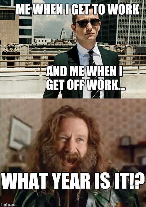 getting off work like... | ME WHEN I GET TO WORK; AND ME WHEN I GET OFF WORK... WHAT YEAR IS IT!? | image tagged in robin williams,dapper,what year is it | made w/ Imgflip meme maker