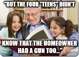 Storytelling Grandpa | "BUT THE FOUR "TEENS" DIDN'T; KNOW THAT THE HOMEOWNER HAD A GUN TOO..." | image tagged in memes,storytelling grandpa | made w/ Imgflip meme maker