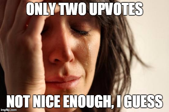 First World Problems Meme | ONLY TWO UPVOTES NOT NICE ENOUGH, I GUESS | image tagged in memes,first world problems | made w/ Imgflip meme maker