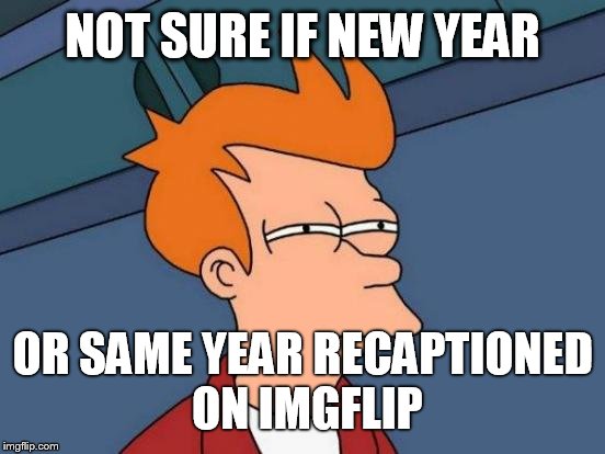 Futurama Fry Meme | NOT SURE IF NEW YEAR; OR SAME YEAR RECAPTIONED ON IMGFLIP | image tagged in memes,futurama fry | made w/ Imgflip meme maker