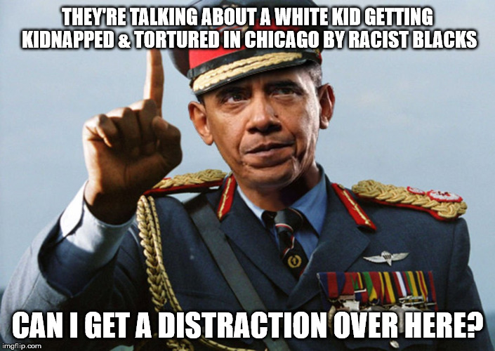 If you think the Ft. Lauderdale attack was random, think again! | THEY'RE TALKING ABOUT A WHITE KID GETTING KIDNAPPED & TORTURED IN CHICAGO BY RACIST BLACKS; CAN I GET A DISTRACTION OVER HERE? | image tagged in obama,terrorism,united states,attack | made w/ Imgflip meme maker