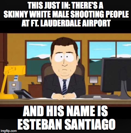 News Anchor | THIS JUST IN: THERE'S A SKINNY WHITE MALE SHOOTING PEOPLE AT FT. LAUDERDALE AIRPORT; AND HIS NAME IS ESTEBAN SANTIAGO | image tagged in news anchor | made w/ Imgflip meme maker