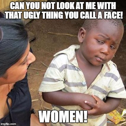 Third World Skeptical Kid Meme | CAN YOU NOT LOOK AT ME WITH THAT UGLY THING YOU CALL A FACE! WOMEN! | image tagged in memes,third world skeptical kid | made w/ Imgflip meme maker
