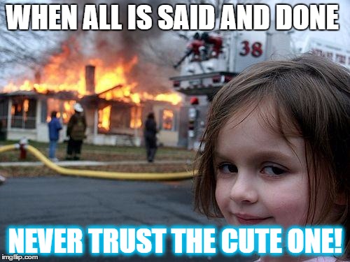Disaster Girl | WHEN ALL IS SAID AND DONE; NEVER TRUST THE CUTE ONE! | image tagged in memes,disaster girl | made w/ Imgflip meme maker