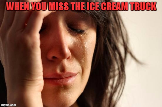 First World Problems Meme | WHEN YOU MISS THE ICE CREAM TRUCK | image tagged in memes,first world problems | made w/ Imgflip meme maker