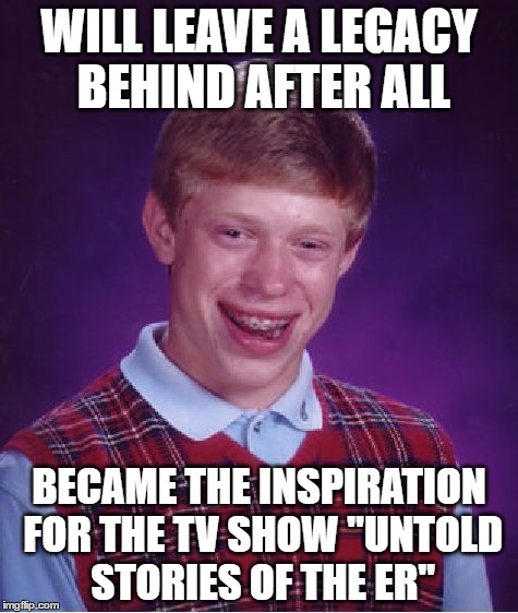 At Least He Will Be Famous For Something | WILL LEAVE A LEGACY BEHIND AFTER ALL; BECAME THE INSPIRATION FOR THE TV SHOW "UNTOLD STORIES OF THE ER" | image tagged in memes,bad luck brian,untold stories of the er | made w/ Imgflip meme maker