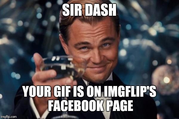 Leonardo Dicaprio Cheers Meme | SIR DASH YOUR GIF IS ON IMGFLIP'S FACEBOOK PAGE | image tagged in memes,leonardo dicaprio cheers | made w/ Imgflip meme maker