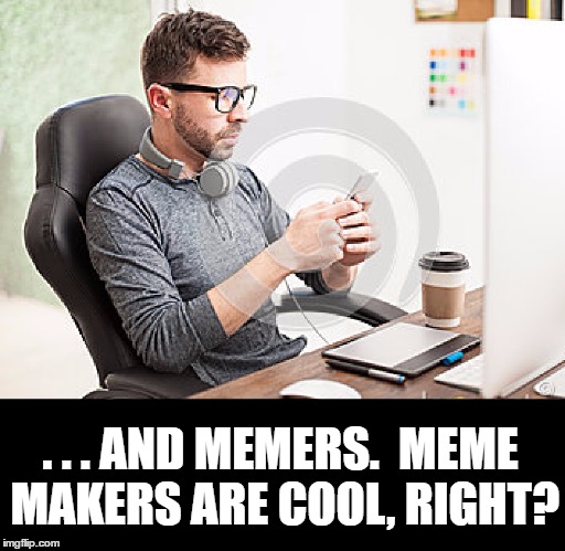 . . . AND MEMERS.  MEME MAKERS ARE COOL, RIGHT? | made w/ Imgflip meme maker