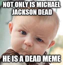 RIP Michael Jackson | NOT ONLY IS MICHAEL JACKSON DEAD; HE IS A DEAD MEME | image tagged in memes,skeptical baby,michael jackson | made w/ Imgflip meme maker
