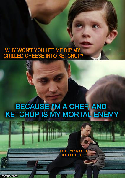 Finding Neverland Meme | WHY WON'T YOU LET ME DIP MY GRILLED CHEESE INTO KETCHUP? BECAUSE I'M A CHEF, AND KETCHUP IS MY MORTAL ENEMY; BUT IT'S GRILLED CHEESE FFS . . . | image tagged in memes,finding neverland | made w/ Imgflip meme maker