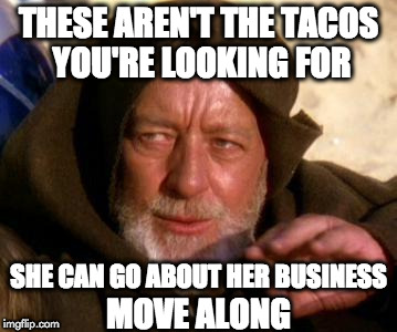 These aren't the tacos you're looking for... | THESE AREN'T THE TACOS YOU'RE LOOKING FOR; SHE CAN GO ABOUT HER BUSINESS; MOVE ALONG | image tagged in obi wan kenobi jedi mind trick,taco | made w/ Imgflip meme maker