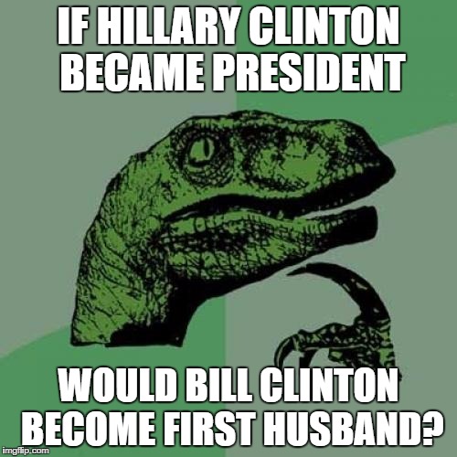 Philosoraptor | IF HILLARY CLINTON BECAME PRESIDENT; WOULD BILL CLINTON BECOME FIRST HUSBAND? | image tagged in memes,philosoraptor | made w/ Imgflip meme maker