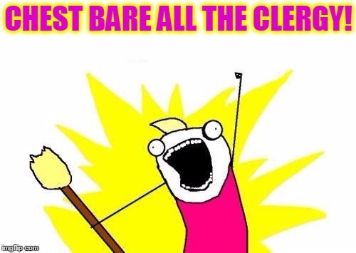 X All The Y Meme | CHEST BARE ALL THE CLERGY! | image tagged in memes,x all the y | made w/ Imgflip meme maker