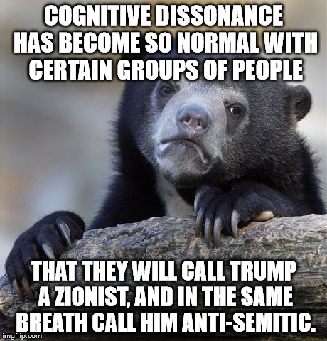 Confession Bear Meme | COGNITIVE DISSONANCE HAS BECOME SO NORMAL WITH CERTAIN GROUPS OF PEOPLE THAT THEY WILL CALL TRUMP A ZIONIST, AND IN THE SAME BREATH CALL HIM | image tagged in memes,confession bear | made w/ Imgflip meme maker