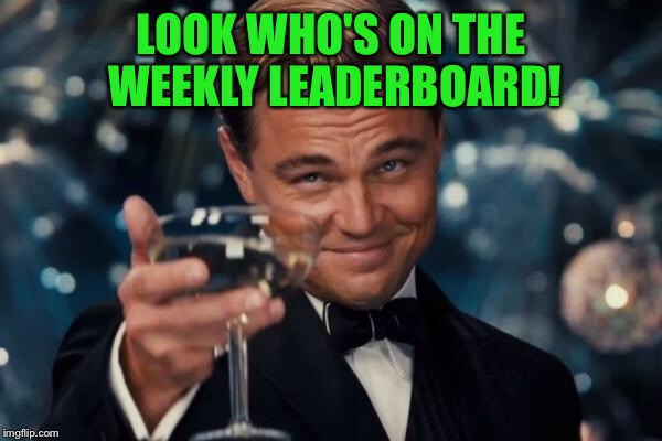 Leonardo Dicaprio Cheers Meme | LOOK WHO'S ON THE WEEKLY LEADERBOARD! | image tagged in memes,leonardo dicaprio cheers | made w/ Imgflip meme maker