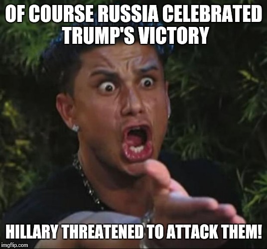 DJ Pauly D Meme | OF COURSE RUSSIA CELEBRATED TRUMP'S VICTORY; HILLARY THREATENED TO ATTACK THEM! | image tagged in memes,dj pauly d | made w/ Imgflip meme maker