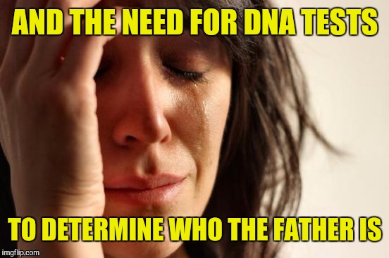 First World Problems Meme | AND THE NEED FOR DNA TESTS TO DETERMINE WHO THE FATHER IS | image tagged in memes,first world problems | made w/ Imgflip meme maker
