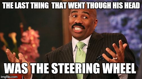 Steve Harvey Meme | THE LAST THING  THAT WENT THOUGH HIS HEAD WAS THE STEERING WHEEL | image tagged in memes,steve harvey | made w/ Imgflip meme maker
