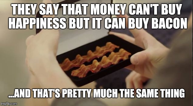 Happiness and bacon | THEY SAY THAT MONEY CAN'T BUY HAPPINESS BUT IT CAN BUY BACON; ...AND THAT'S PRETTY MUCH THE SAME THING | image tagged in bacon meme | made w/ Imgflip meme maker
