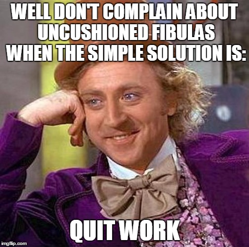 Creepy Condescending Wonka Meme | WELL DON'T COMPLAIN ABOUT UNCUSHIONED FIBULAS WHEN THE SIMPLE SOLUTION IS: QUIT WORK | image tagged in memes,creepy condescending wonka | made w/ Imgflip meme maker