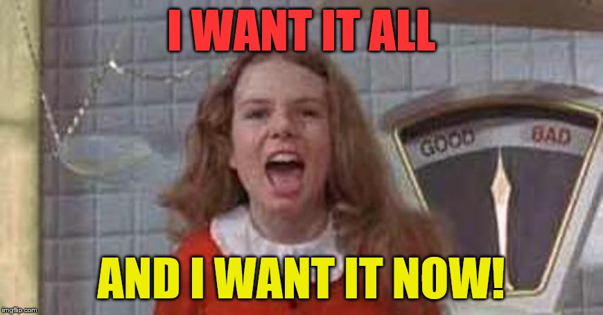 I WANT IT ALL AND I WANT IT NOW! | made w/ Imgflip meme maker