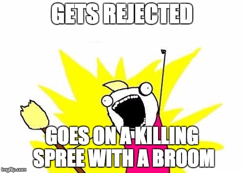 X All The Y | GETS REJECTED; GOES ON A KILLING SPREE WITH A BROOM | image tagged in memes,x all the y | made w/ Imgflip meme maker