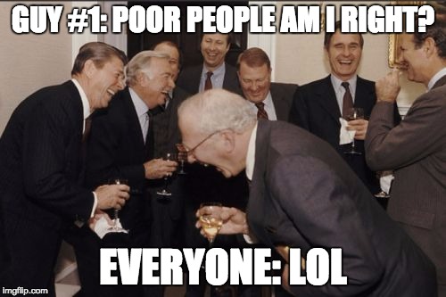 Laughing Men In Suits | GUY #1: POOR PEOPLE AM I RIGHT? EVERYONE: LOL | image tagged in memes,laughing men in suits | made w/ Imgflip meme maker