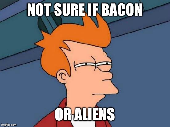 Futurama Fry Meme | NOT SURE IF BACON OR ALIENS | image tagged in memes,futurama fry | made w/ Imgflip meme maker