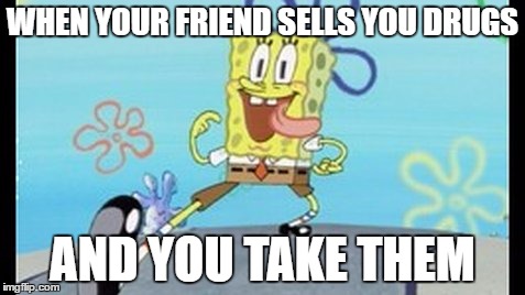 spongbob | WHEN YOUR FRIEND SELLS YOU DRUGS; AND YOU TAKE THEM | image tagged in spongbob | made w/ Imgflip meme maker