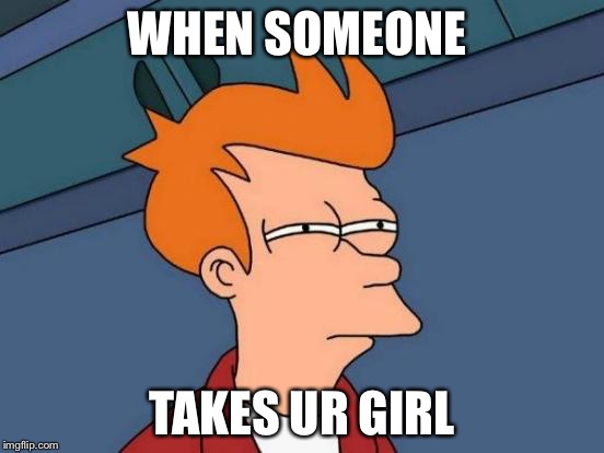 Futurama Fry | WHEN SOMEONE; TAKES UR GIRL | image tagged in memes,futurama fry | made w/ Imgflip meme maker