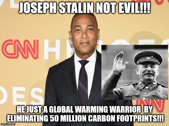 don lemon on stalin | JOSEPH STALIN NOT EVIL!!! HE JUST A GLOBAL WARMING WARRIOR 
BY ELIMINATING 50 MILLION CARBON FOOTPRINTS!!! | image tagged in evil | made w/ Imgflip meme maker