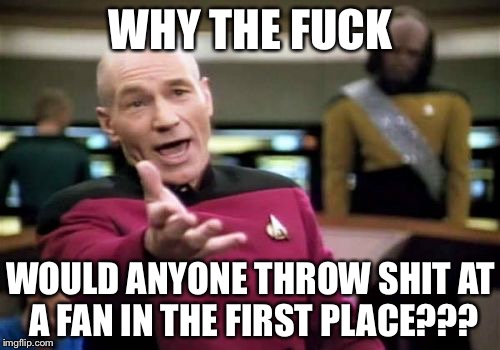 Picard Wtf Meme | WHY THE F**K WOULD ANYONE THROW SHIT AT A FAN IN THE FIRST PLACE??? | image tagged in memes,picard wtf | made w/ Imgflip meme maker